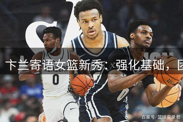 卞兰寄语女篮新秀：强化基础，团队至上